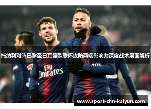 托纳利对阵巴黎圣日耳曼欧联杯攻防两端影响力深度战术层面解析
