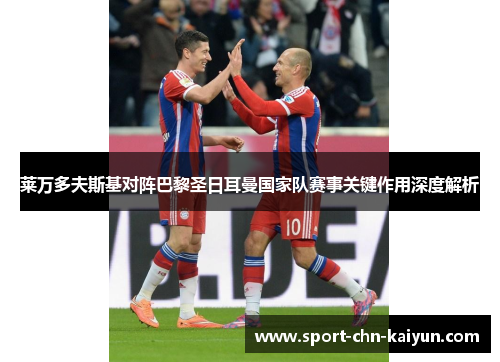 莱万多夫斯基对阵巴黎圣日耳曼国家队赛事关键作用深度解析