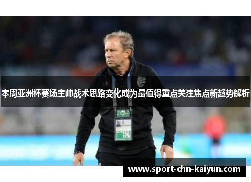 本周亚洲杯赛场主帅战术思路变化成为最值得重点关注焦点新趋势解析 本周亚洲杯赛场主帅战术思路变化成为最值得重点关注焦点新趋势解析
