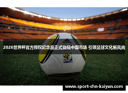 2026世界杯官方授权纪念品正式登陆中国市场 引领足球文化新风尚 2026世界杯官方授权纪念品正式登陆中国市场 引领足球文化新风尚
