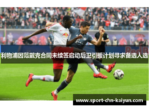 利物浦因范戴克合同未续签启动后卫引援计划寻求备选人选 利物浦因范戴克合同未续签启动后卫引援计划寻求备选人选