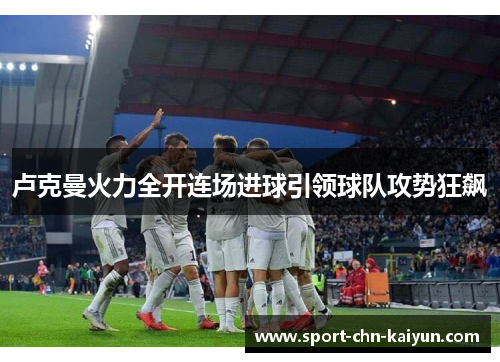 卢克曼火力全开连场进球引领球队攻势狂飙 卢克曼火力全开连场进球引领球队攻势狂飙