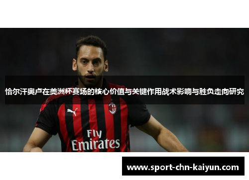 恰尔汗奥卢在美洲杯赛场的核心价值与关键作用战术影响与胜负走向研究 恰尔汗奥卢在美洲杯赛场的核心价值与关键作用战术影响与胜负走向研究