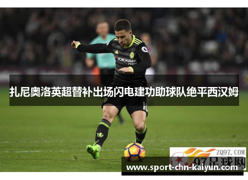 扎尼奥洛英超替补出场闪电建功助球队绝平西汉姆 扎尼奥洛英超替补出场闪电建功助球队绝平西汉姆