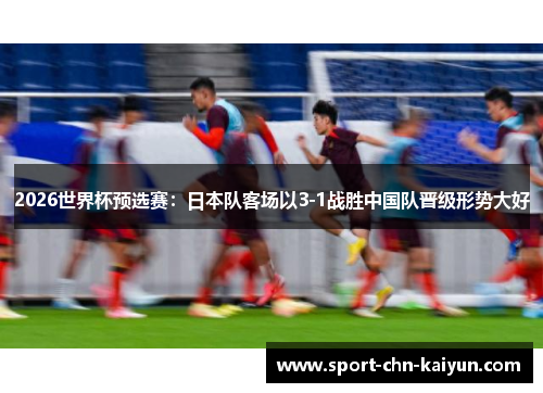 2026世界杯预选赛：日本队客场以3-1战胜中国队晋级形势大好