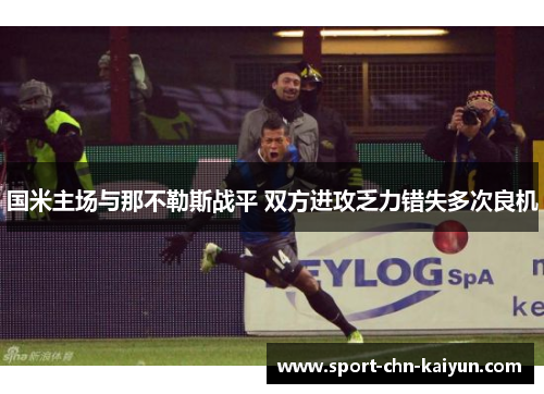 国米主场与那不勒斯战平 双方进攻乏力错失多次良机 国米主场与那不勒斯战平 双方进攻乏力错失多次良机