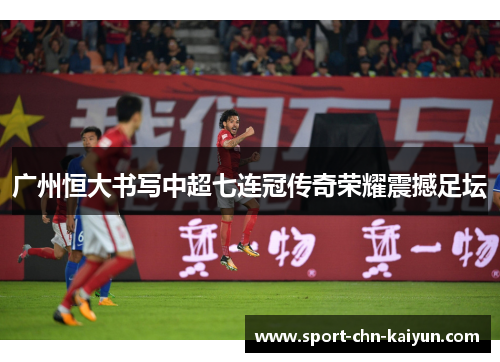 广州恒大书写中超七连冠传奇荣耀震撼足坛