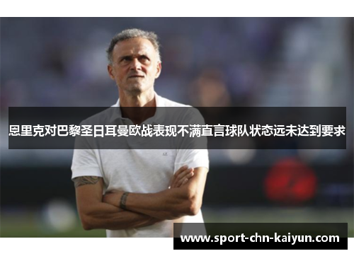 恩里克对巴黎圣日耳曼欧战表现不满直言球队状态远未达到要求 恩里克对巴黎圣日耳曼欧战表现不满直言球队状态远未达到要求