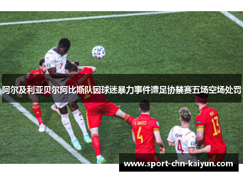 阿尔及利亚贝尔阿比斯队因球迷暴力事件遭足协禁赛五场空场处罚 阿尔及利亚贝尔阿比斯队因球迷暴力事件遭足协禁赛五场空场处罚