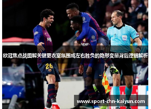欧冠焦点战图解关键更衣室氛围成左右胜负的隐形变量背后逻辑解析 欧冠焦点战图解关键更衣室氛围成左右胜负的隐形变量背后逻辑解析