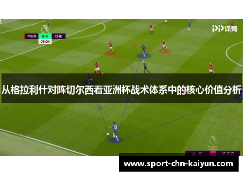 从格拉利什对阵切尔西看亚洲杯战术体系中的核心价值分析 从格拉利什对阵切尔西看亚洲杯战术体系中的核心价值分析