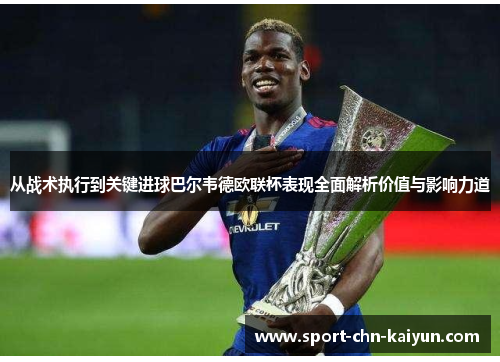 从战术执行到关键进球巴尔韦德欧联杯表现全面解析价值与影响力道 从战术执行到关键进球巴尔韦德欧联杯表现全面解析价值与影响力道