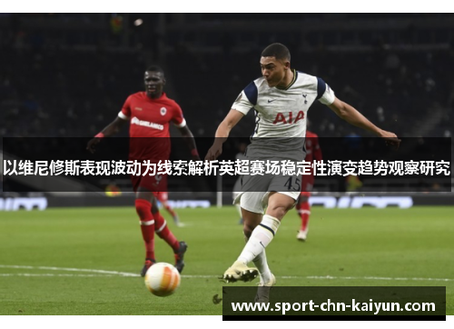 以维尼修斯表现波动为线索解析英超赛场稳定性演变趋势观察研究 以维尼修斯表现波动为线索解析英超赛场稳定性演变趋势观察研究