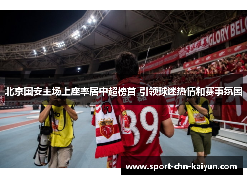 北京国安主场上座率居中超榜首 引领球迷热情和赛事氛围