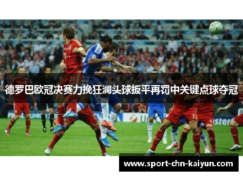 德罗巴欧冠决赛力挽狂澜头球扳平再罚中关键点球夺冠 德罗巴欧冠决赛力挽狂澜头球扳平再罚中关键点球夺冠