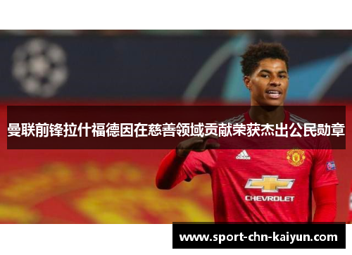曼联前锋拉什福德因在慈善领域贡献荣获杰出公民勋章 曼联前锋拉什福德因在慈善领域贡献荣获杰出公民勋章